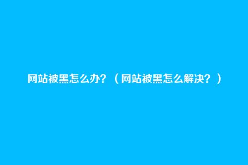 网站被黑怎么办?(网站被黑怎么解决?)