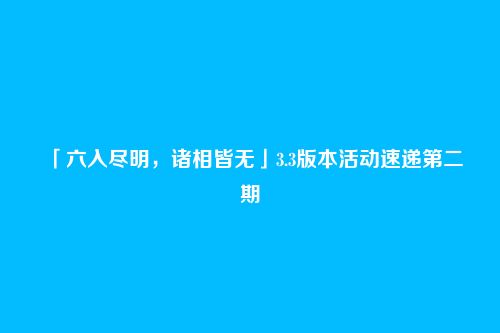 「六入尽明,诸相皆无」3.3版本活动速递第二期
