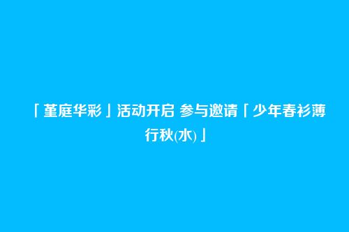 「堇庭华彩」活动开启 参与邀请「少年春衫薄・行秋(水)」