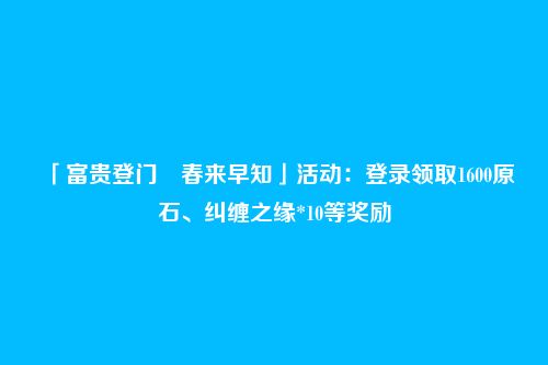 「富贵登门・春来早知」活动:登录领取1600原石、纠缠之缘*10等奖励