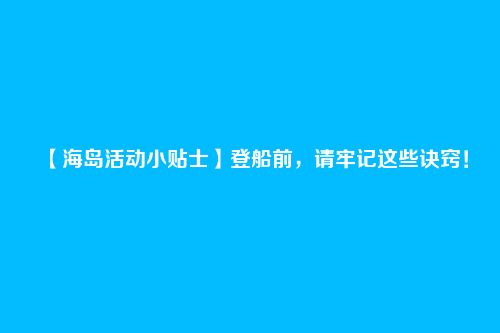 【海岛活动小贴士】登船前,请牢记这些诀窍!