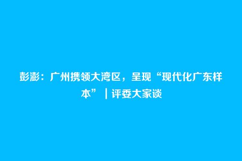彭澎:广州携领大湾区,呈现“现代化广东样本”|评委大家谈