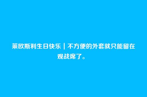 莱欧斯利生日快乐|不方便的外套就只能留在观战席了。