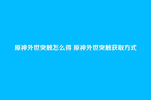 原神外世突触怎么得 原神外世突触获取方式