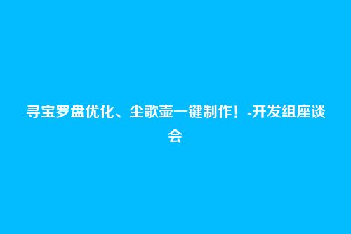 寻宝罗盘优化、尘歌壶一键制作!-开发组座谈会