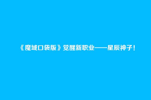 《魔域口袋版》觉醒新职业——星辰神子!