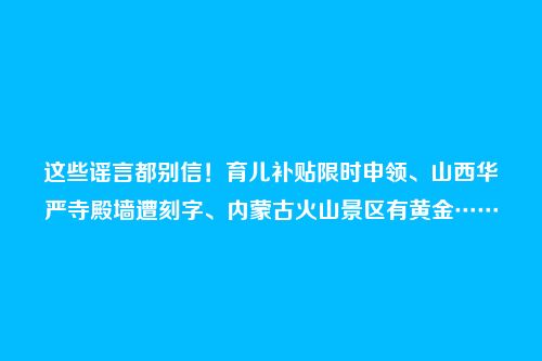 这些谣言都别信!育儿补贴限时申领、山西华严寺殿墙遭刻字、内蒙古火山景区有黄金……