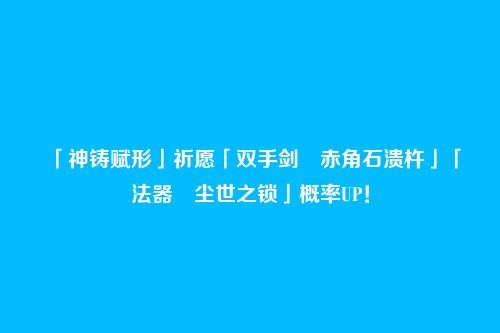 「神铸赋形」祈愿「双手剑・赤角石溃杵」「法器・尘世之锁」概率UP!