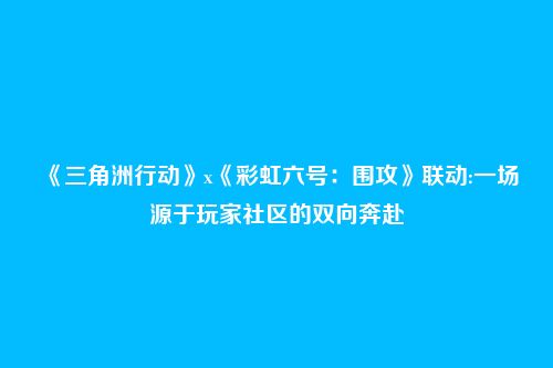 《三角洲行动》x《彩虹六号:围攻》联动:一场源于玩家社区的双向奔赴