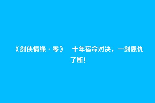 《剑侠情缘·零》十年宿命对决,一剑恩仇了断!