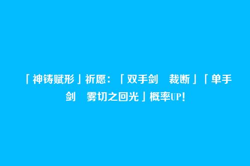 「神铸赋形」祈愿:「双手剑・裁断」「单手剑・雾切之回光」概率UP!