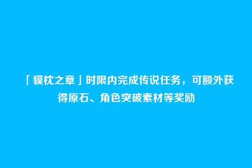 「貘枕之章」时限内完成传说任务,可额外获得原石、角色突破素材等奖励