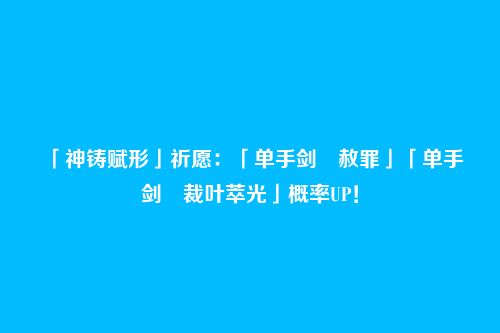 「神铸赋形」祈愿:「单手剑・赦罪」「单手剑・裁叶萃光」概率UP!