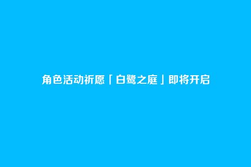 角色活动祈愿「白鹭之庭」即将开启