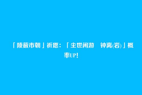「陵薮市朝」祈愿:「尘世闲游・钟离(岩)」概率UP!