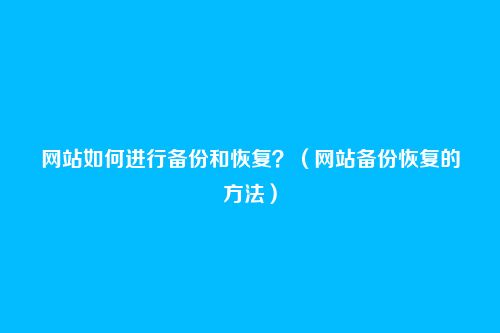 网站如何进行备份和恢复?(网站备份恢复的方法)