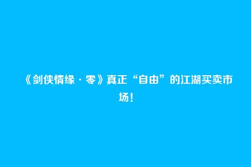 《剑侠情缘·零》真正“自由”的江湖买卖市场!