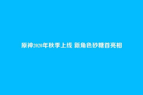 原神2020年秋季上线 新角色砂糖首亮相