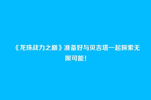 《龙珠战力之巅》准备好与贝吉塔一起探索无限可能!