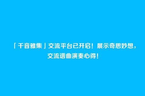 「千音雅集」交流平台已开启!展示奇思妙想,交流谱曲演奏心得!