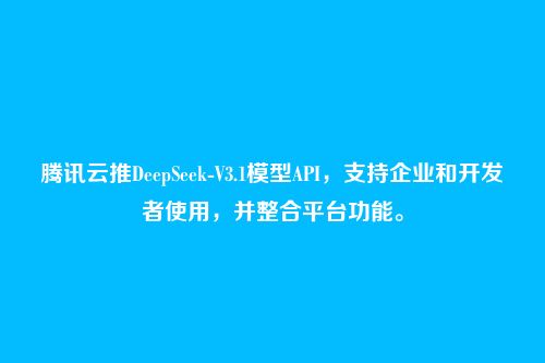腾讯云推DeepSeek-V3.1模型API,支持企业和开发者使用,并整合平台功能。