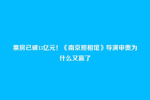 票房已破13亿元!《南京照相馆》导演申奥为什么又赢了
