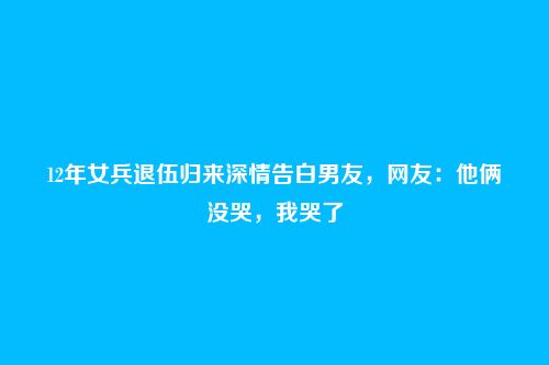 12年女兵退伍归来深情告白男友,网友:他俩没哭,我哭了