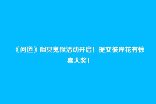 《问道》幽冥鬼狱活动开启!提交彼岸花有惊喜大奖!