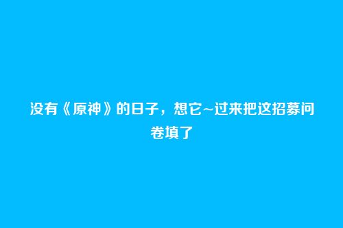 没有《原神》的日子,想它~过来把这招募问卷填了