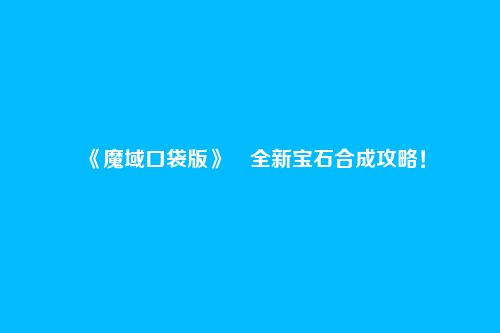 《魔域口袋版》全新宝石合成攻略!