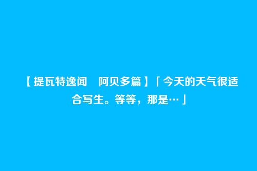 【提瓦特逸闻・阿贝多篇】「今天的天气很适合写生。等等,那是…」