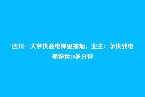 四川一大爷执意电梯里抽烟,业主:争执致电梯停运20多分钟