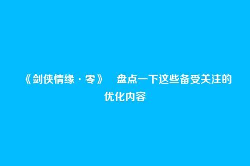 《剑侠情缘·零》盘点一下这些备受关注的优化内容