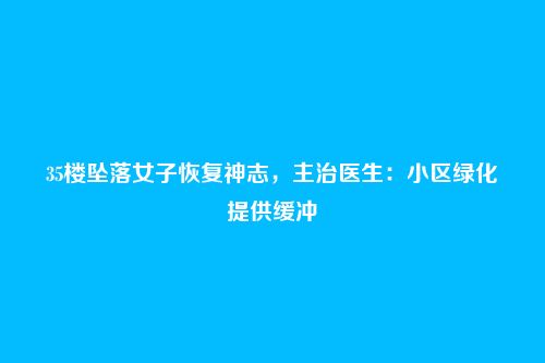 35楼坠落女子恢复神志,主治医生:小区绿化提供缓冲