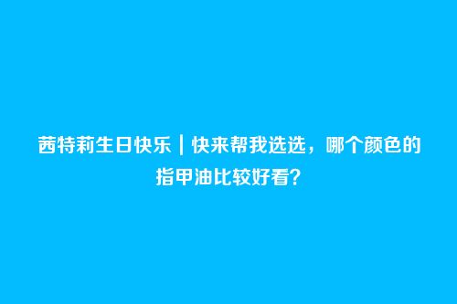 茜特莉生日快乐|快来帮我选选,哪个颜色的指甲油比较好看?