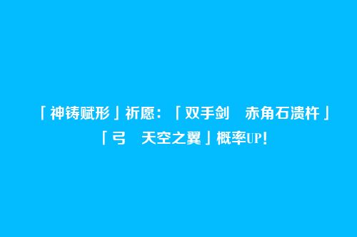 「神铸赋形」祈愿:「双手剑・赤角石溃杵」「弓・天空之翼」概率UP!