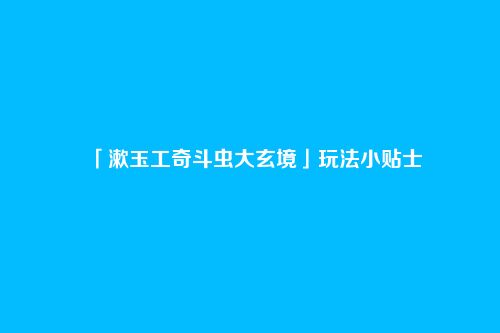 「漱玉工奇斗虫大玄境」玩法小贴士