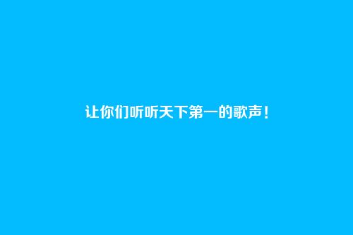 让你们听听天下第一的歌声!