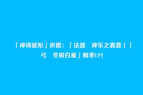 「神铸赋形」祈愿:「法器・神乐之真意」「弓・冬极白星」概率UP!