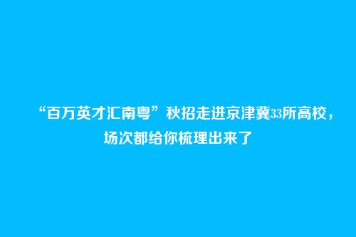 “百万英才汇南粤”秋招走进京津冀33所高校,场次都给你梳理出来了