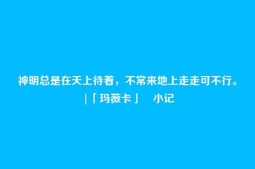 神明总是在天上待着,不常来地上走走可不行。|「玛薇卡」・小记