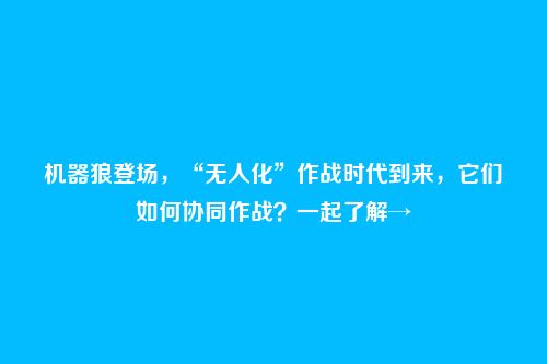 机器狼登场,“无人化”作战时代到来,它们如何协同作战?一起了解→