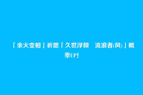 「余火变相」祈愿「久世浮倾・流浪者(风)」概率UP!