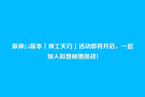 原神2.5版本「神工天巧」活动即将开启,一起加入拟想秘境挑战!