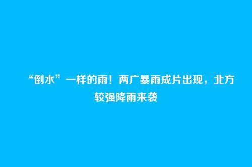 “倒水”一样的雨!两广暴雨成片出现,北方较强降雨来袭
