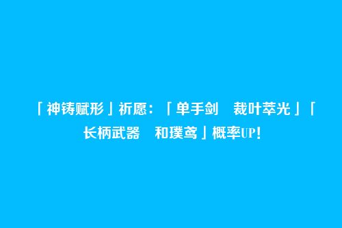 「神铸赋形」祈愿:「单手剑・裁叶萃光」「长柄武器・和璞鸢」概率UP!