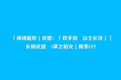 「神铸赋形」祈愿:「双手剑・山王长牙」「长柄武器・S草之稻光」概率UP!