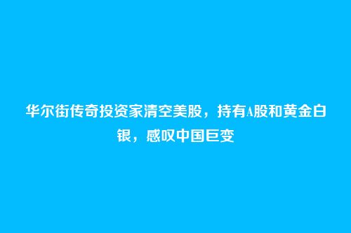 华尔街传奇投资家清空美股,持有A股和黄金白银,感叹中国巨变