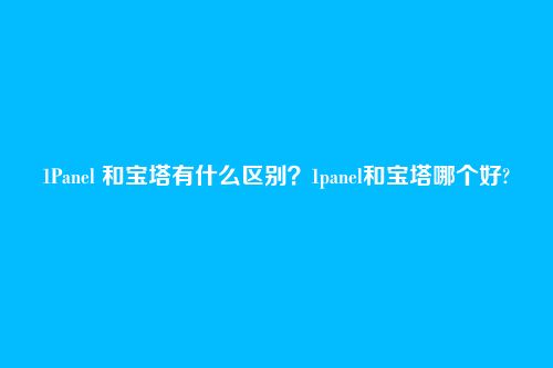 1Panel 和宝塔有什么区别?1panel和宝塔哪个好?