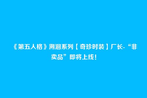 《第五人格》溯洄系列【奇珍时装】厂长-“非卖品”即将上线!